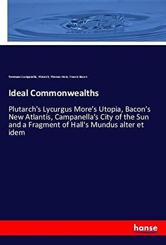 Ideal Commonwealths: Plutarch's Lycurgus More's Utopia, Bacon's New Atlantis, Campanella's City of the Sun and a Fragment of Hall's Mundus alter et idem