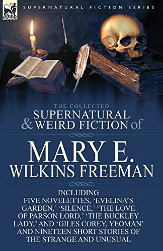The Collected Supernatural and Weird Fiction of Mary E. Wilkins Freeman: Five Novelettes, 'Evelina's Garden, ' 'Silence, ' 'The Love of Parson Lord, '