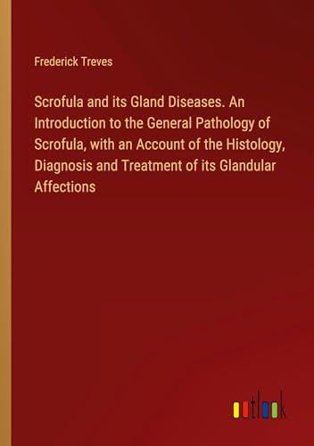 Scrofula and its Gland Diseases. An Introduction to the General Pathology of Scrofula, with an Account of the Histology, Diagnosis and Treatment of its Glandular Affections