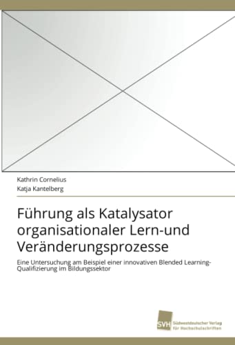 Führung als Katalysator organisationaler Lern-und Veränderungsprozesse: Eine Untersuchung am Beispiel einer innovativen Blended Learning- Qualifizierung im Bildungssektor