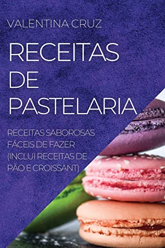 RECEITAS DE PASTELARIA: RECEITAS SABOROSAS FÁCEIS DE FAZER (INCLUI RECEITAS DE PÃO E CROISSANT)