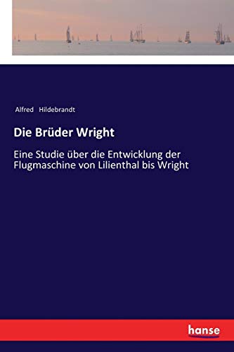 Die Brüder Wright: Eine Studie über die Entwicklung der Flugmaschine von Lilienthal bis Wright