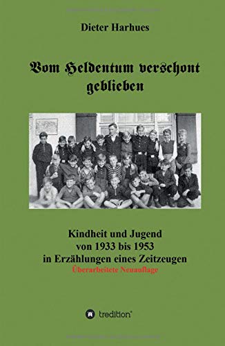 Vom Heldentum verschont geblieben: Kindheit und Jugend von 1933 bis 1953 in Erzählungen eines Zeitzeugen