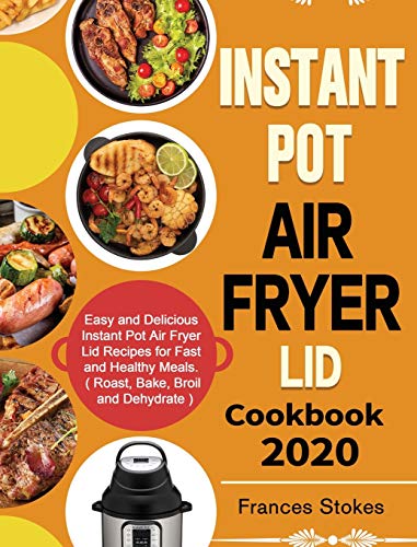 Instant Pot Air Fryer Lid Cookbook 2020: Easy and Delicious Instant Pot Air Fryer Lid Recipes for Fast and Healthy Meals. ( Roast, Bake, Broil and Dehydrate )