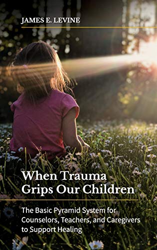 When Trauma Grips Our Children: The Basic Pyramid System for Counselors, Teachers, and Caregivers to Support Healing