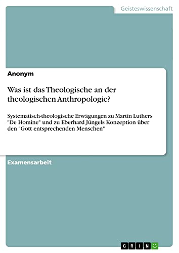 Was ist das Theologische an der theologischen Anthropologie?: Systematisch-theologische Erwägungen zu Martin Luthers De Homine und zu Eberhard ... über den Gott entsprechenden Menschen