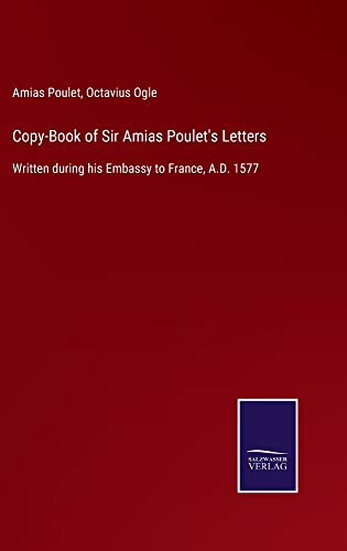 Copy-Book of Sir Amias Poulet's Letters: Written during his Embassy to France, A.D. 1577