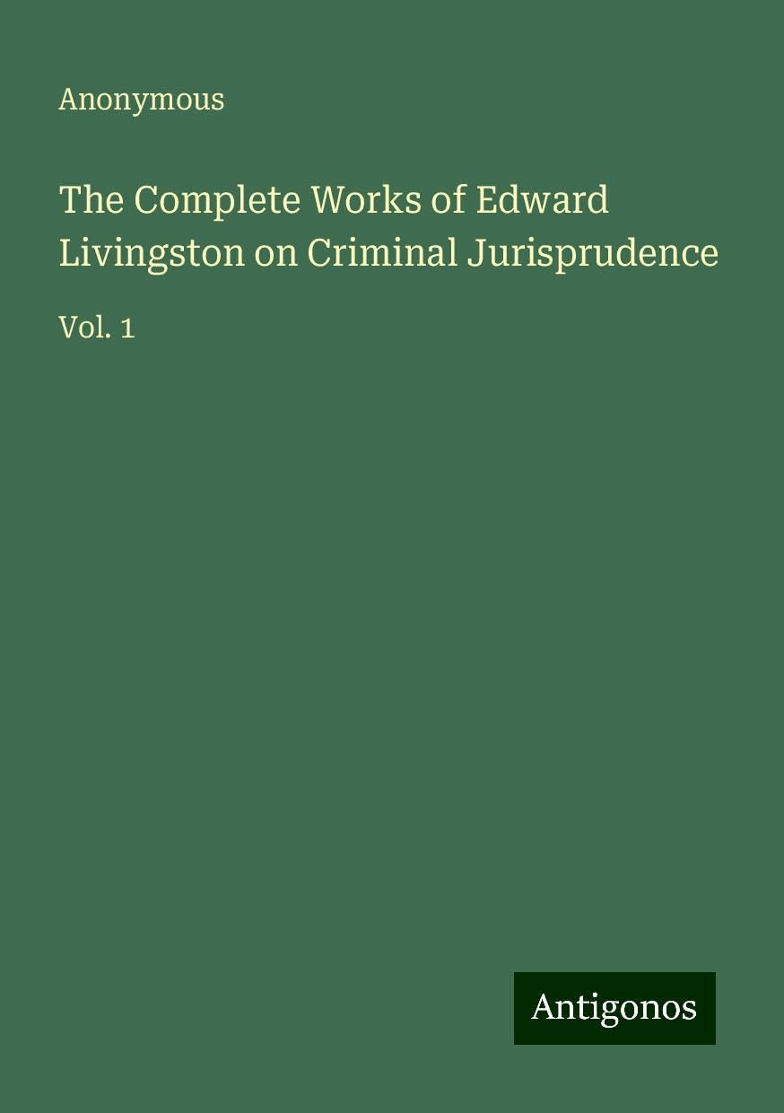 The Complete Works of Edward Livingston on Criminal Jurisprudence: Vol. 1