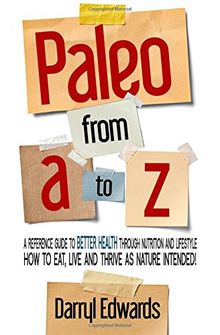 Paleo from A to Z: A reference guide to better health through nutrition and lifestyle. How to eat, live and thrive as nature intended!