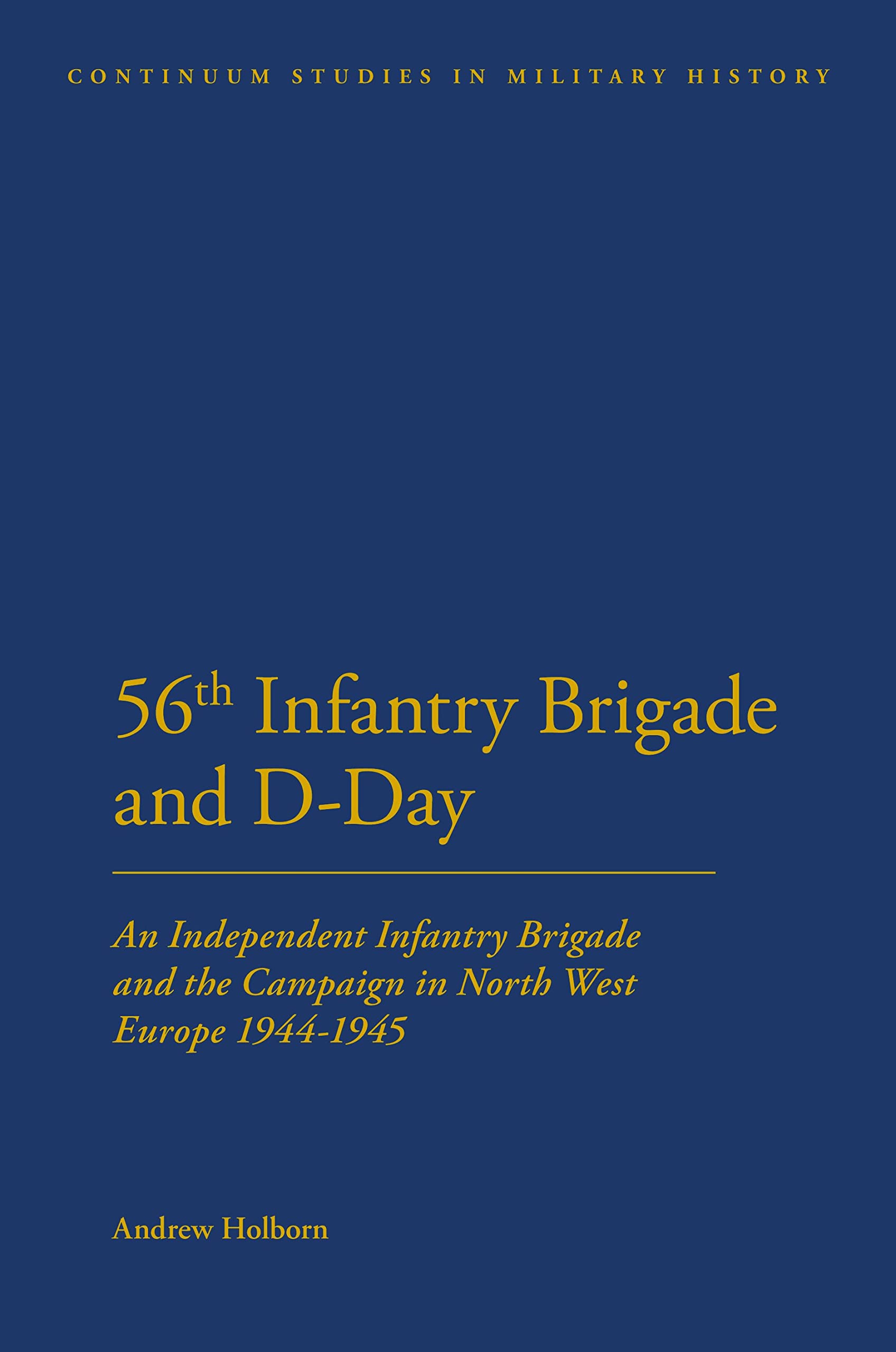 The 56th Infantry Brigade and D-Day: An Independent Infantry Brigade and the Campaign in North West Europe 1944-1945 (Continuum Studies in Military History)