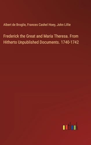 Frederick the Great and Maria Theresa. From Hitherto Unpublished Documents. 1740-1742
