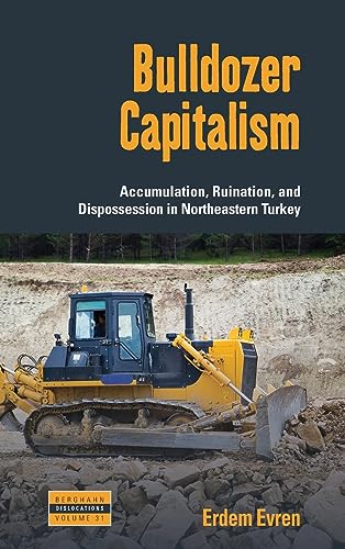 Bulldozer Capitalism: Accumulation, Ruination, and Dispossession in Northeastern Turkey (Dislocations, 31, Band 31)