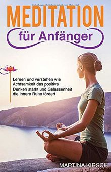 Meditation für Anfänger: Lernen und verstehen wie Achtsamkeit das positive Denken stärkt und Gelassenheit die innere Ruhe fördert