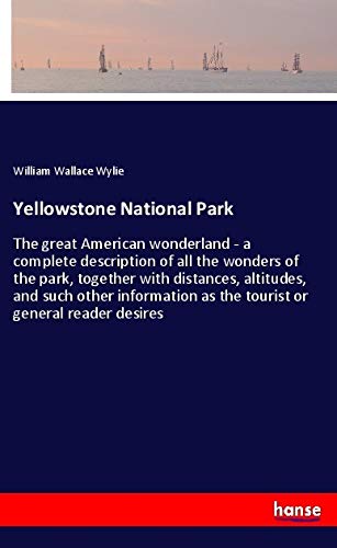 Yellowstone National Park: The great American wonderland - a complete description of all the wonders of the park, together with distances, altitudes, ... as the tourist or general reader desires