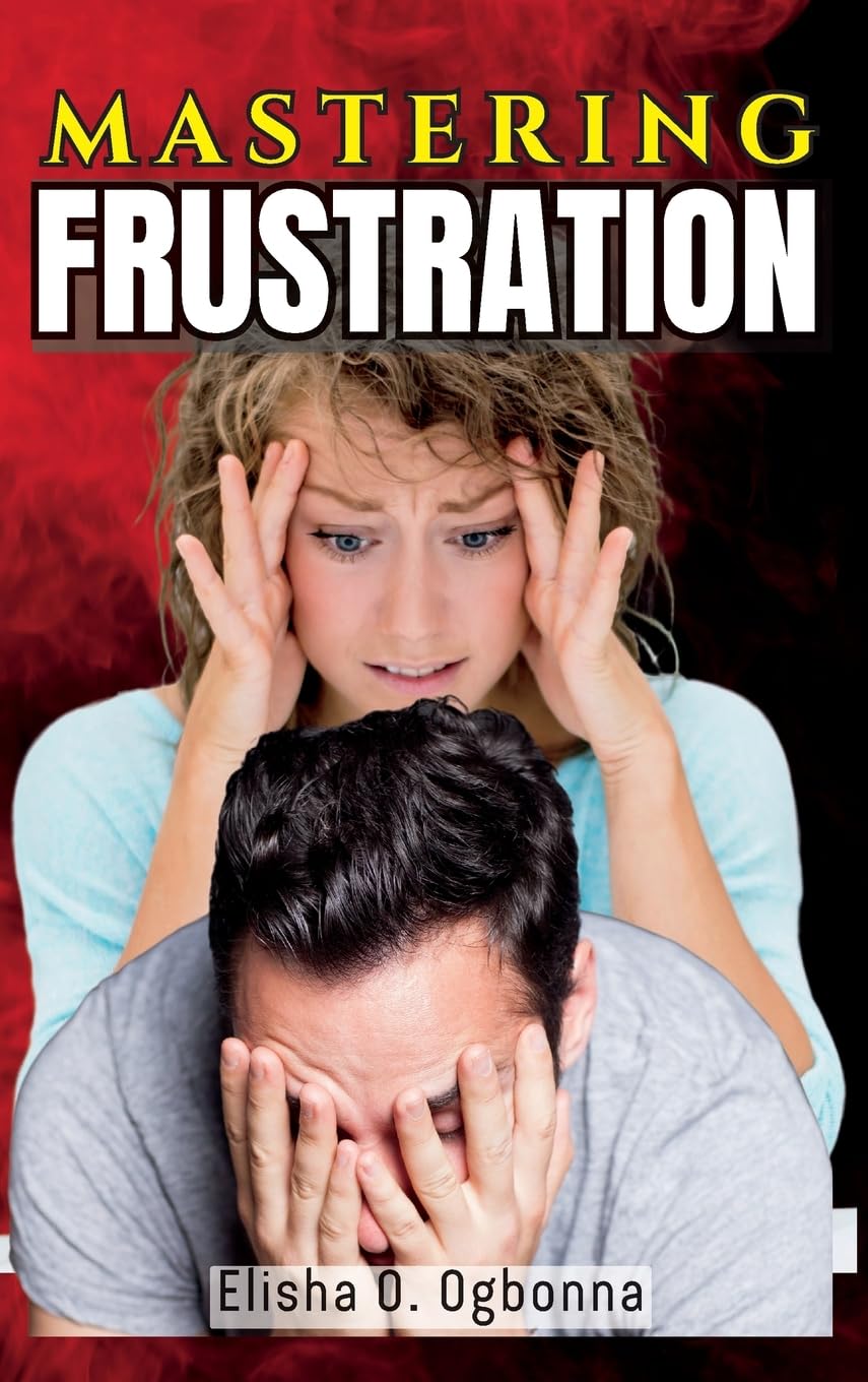 Mastering Frustration: Dealing with Stress, Anger and Toxic Relationship: How to turn your Frustration into Fulfillment