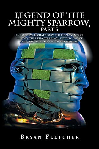 Legend of the Mighty Sparrow, Part 3: End of Days, Eschatology, the Final Events of History, the Ultimate Human Destiny, End of Time, and Ultimate Fate of the Universe