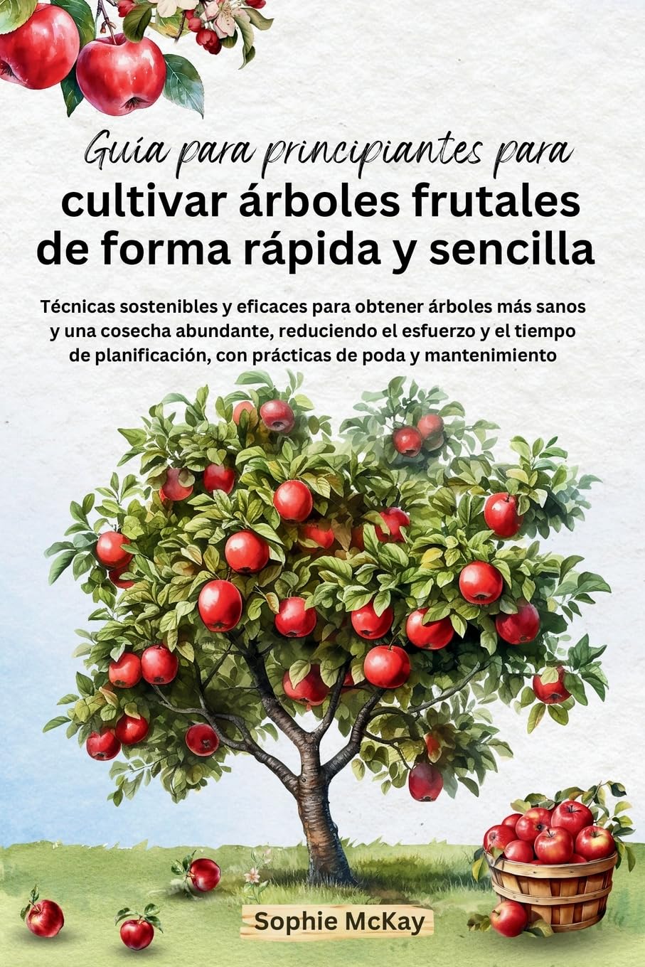 Guía para principiantes para cultivar árboles frutales de forma rápida y sencilla: Técnicas sostenibles y eficaces para obtener árboles más sanos y ... con prácticas de poda y mantenimiento