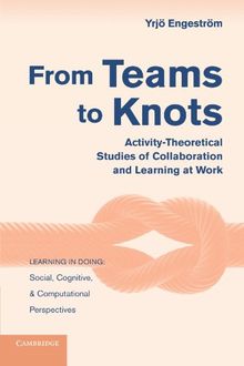 From Teams to Knots: Activity-Theoretical Studies of Collaboration and Learning at Work (Learning in Doing: Social, Cognitive and Computational Perspectives)