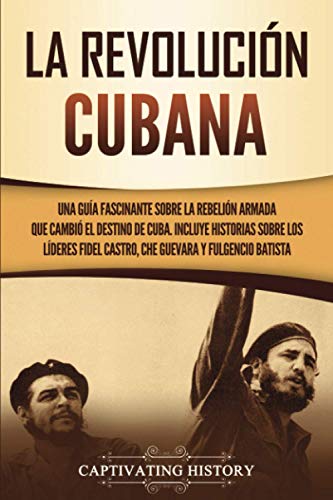La Revolución cubana: Una guía fascinante sobre la rebelión armada que cambió el destino de Cuba. Incluye historias sobre los líderes Fidel Castro, Che Guevara y Fulgencio Batista