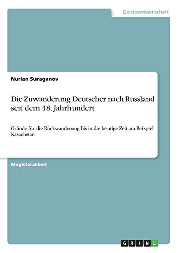 Die Zuwanderung Deutscher nach Russland seit dem 18. Jahrhundert: Gründe für die Rückwanderung bis in die heutige Zeit am Beispiel Kasachstan