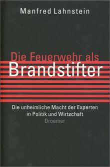 Die Feuerwehr als Brandstifter. Die unheimliche Macht der Experten in Politik und Wirtschaft