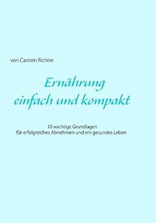 Ernährung - einfach und kompakt: 10 wichtige Grundlagen für erfolgreiches Abnehmen und ein gesundes Leben