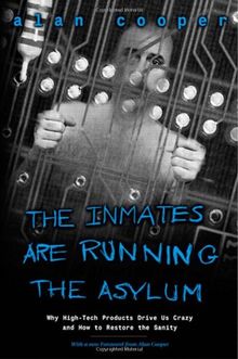 The Inmates Are Running the Asylum: Why High-tech Products Drive Us Crazy and How to Restore the Sanity