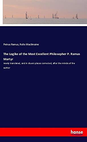 The Logike of the Most Excellent Philosopher P. Ramus Martyr: newly translated, and in diuers places corrected, after the minde of the author