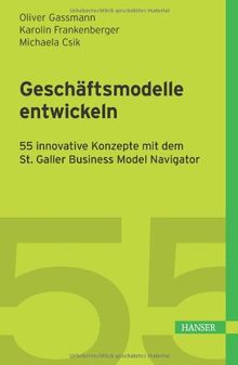 Geschäftsmodelle entwickeln: 55 innovative Konzepte mit dem St. Galler Business Model Navigator