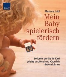 Mein Baby spielerisch fördern: 60 Ideen, wie sie ihr Kind geistig, emotional und körperlich fördern können