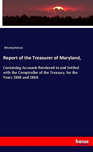 Report of the Treasurer of Maryland,: Containing Accounts Rendered to and Settled with the Comptroller of the Treasury, for the Years 1868 and 1869.