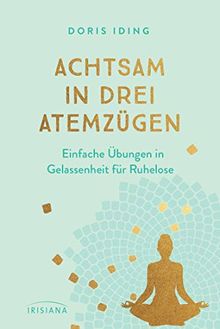 Achtsam in drei Atemzügen: Einfache Übungen in Gelassenheit für Ruhelose