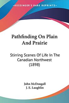 Pathfinding On Plain And Prairie: Stirring Scenes Of Life In The Canadian Northwest (1898)