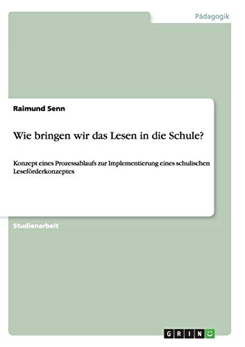 Wie bringen wir das Lesen in die Schule?: Konzept eines Prozessablaufs zur Implementierung eines schulischen Leseförderkonzeptes