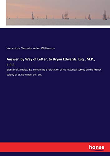 Answer, by Way of Letter, to Bryan Edwards, Esq., M.P., F.R.S.: planter of Jamaica, &c. containing a refutation of his historical survey on the French colony of St. Domingo, etc. etc.