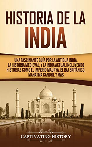 Historia de la India: Una Fascinante Guía por la Antigua India, la Historia Medieval, y la India Actual Incluyendo Historias como el Imperio Maurya, el Raj Británico, Mahatma Gandhi, y Más