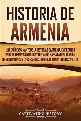 Historia de Armenia: Una guía fascinante de la historia de Armenia, empezando por los tiempos antiguos y llegando hasta la Declaración de Soberanía con la que se desligó de la extinta Unión Soviética