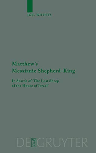 Matthew's Messianic Shepherd-King: In Search of 'The Lost Sheep of the House of Israel' (Beihefte zur Zeitschrift für die neutestamentliche Wissenschaft, Band 147)