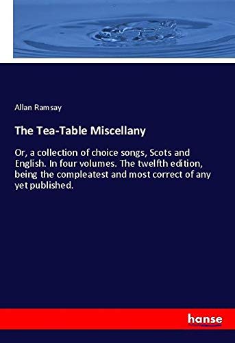 The Tea-Table Miscellany: Or, a collection of choice songs, Scots and English. In four volumes. The twelfth edition, being the compleatest and most correct of any yet published.