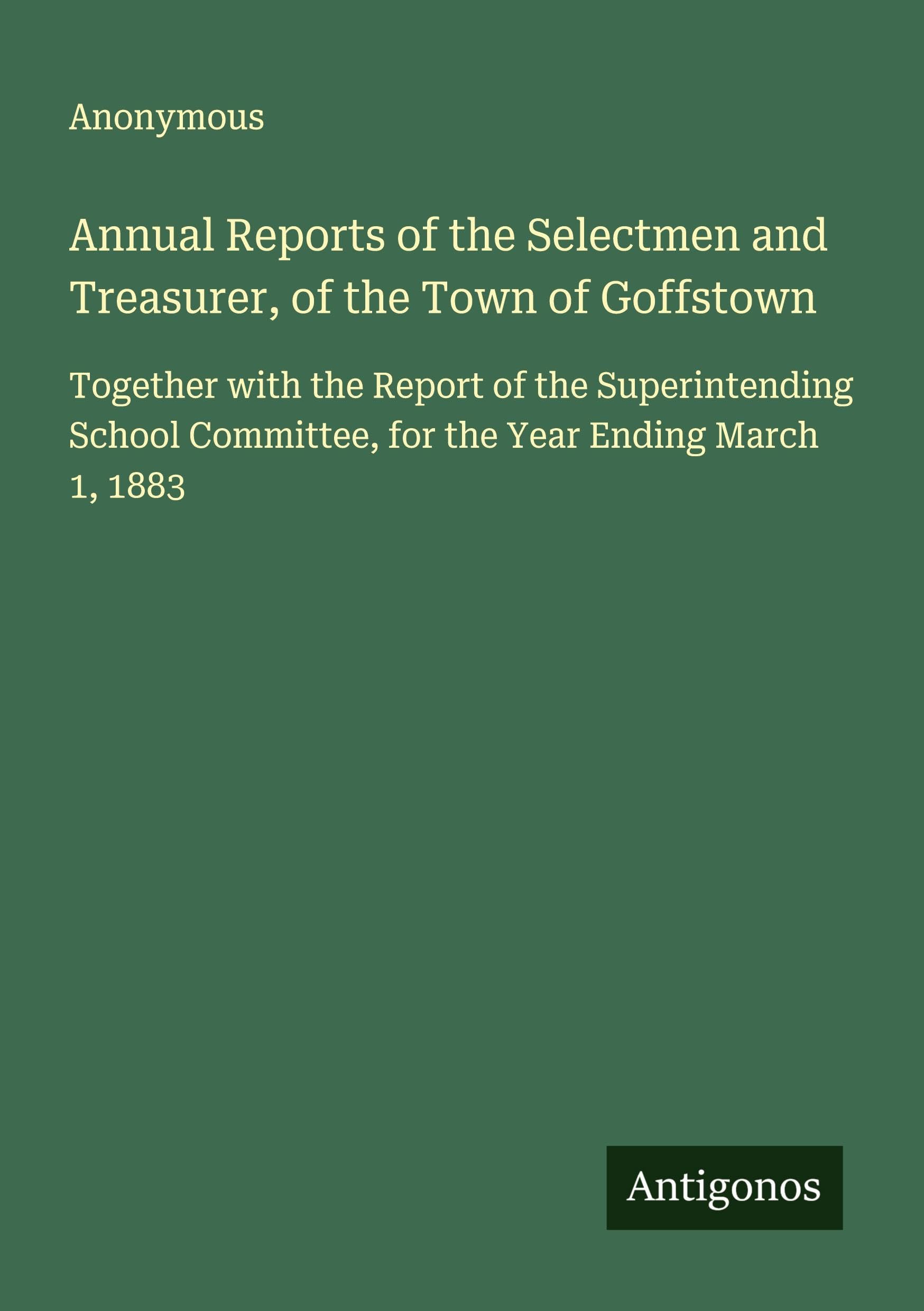 Annual Reports of the Selectmen and Treasurer, of the Town of Goffstown: Together with the Report of the Superintending School Committee, for the Year Ending March 1, 1883