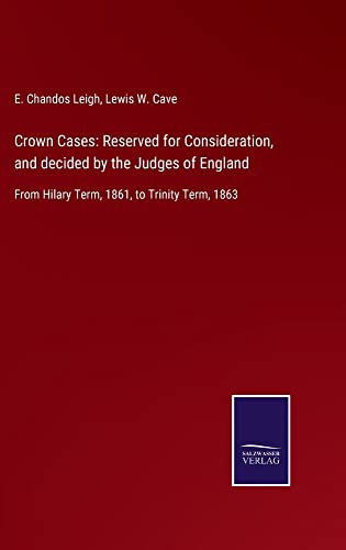 Crown Cases: Reserved for Consideration, and decided by the Judges of England: From Hilary Term, 1861, to Trinity Term, 1863