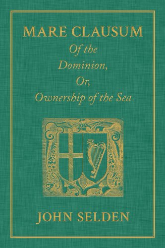 Mare Clausum. Of the Dominion, or, Ownership of the Sea. Two Books: In the First, is Shew'd that the Sea, by the Law of Nature, or Nations, is Not ... as well as the Land in the Second, is Proved