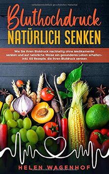 Bluthochdruck natürlich senken: Wie Sie ihren Blutdruck nachhaltig ohne Medikamente senken und auf natürliche Weise ein gesunderes Leben erhalten - inkl. 60 Rezepte, die Ihren Blutdruck senken