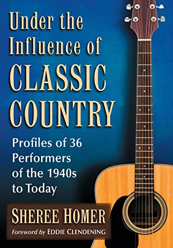 Under the Influence of Classic Country: Profiles of 36 Performers of the 1940s to Today