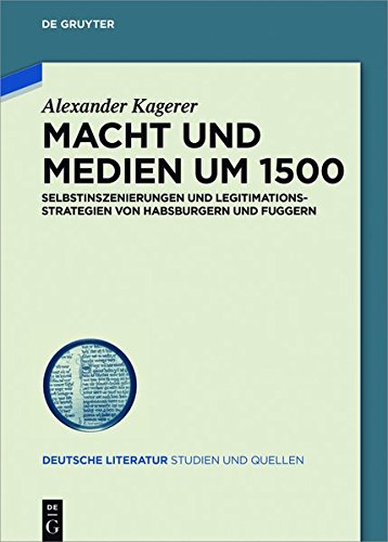 Macht und Medien um 1500: Selbstinszenierungen und Legitimationsstrategien von Habsburgern und Fuggern (Deutsche Literatur. Studien und Quellen, Band 23)