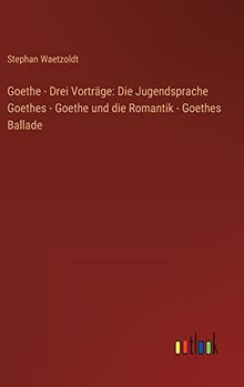 Goethe - Drei Vorträge: Die Jugendsprache Goethes - Goethe und die Romantik - Goethes Ballade