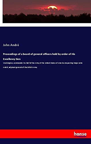 Proceedings of a board of general officers held by order of His Excellency Gen: Washington, commander in chief of the Army of the United States of ... André, adjutant general of the British Army