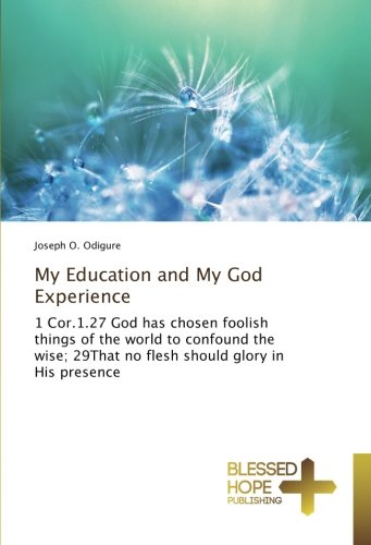 My Education and My God Experience: 1 Cor.1.27 God has chosen foolish things of the world to confound the wise; 29That no flesh should glory in His presence