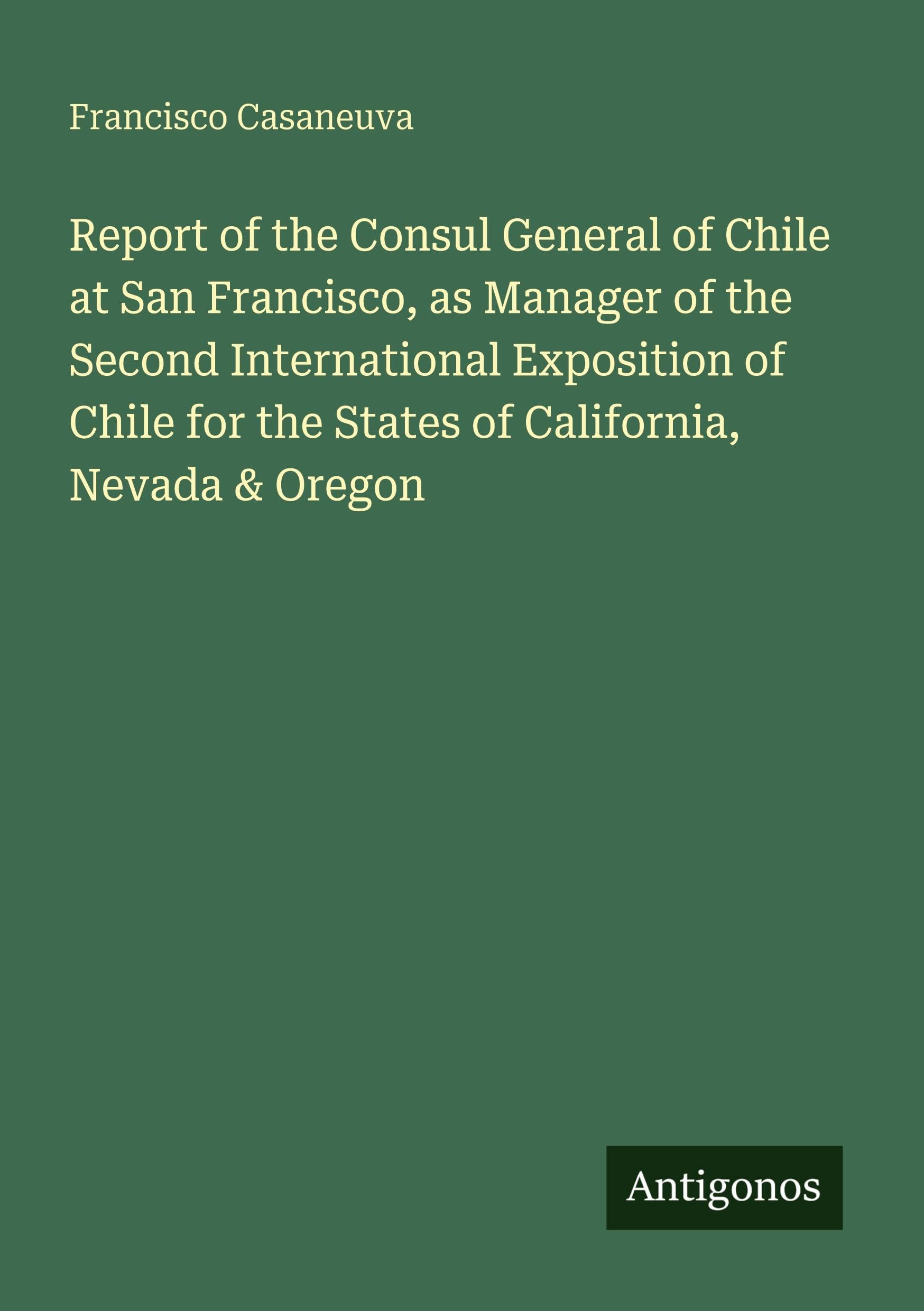 Report of the Consul General of Chile at San Francisco, as Manager of the Second International Exposition of Chile for the States of California, Nevada & Oregon