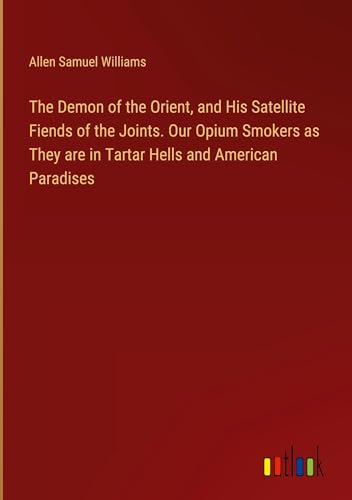 The Demon of the Orient, and His Satellite Fiends of the Joints. Our Opium Smokers as They are in Tartar Hells and American Paradises